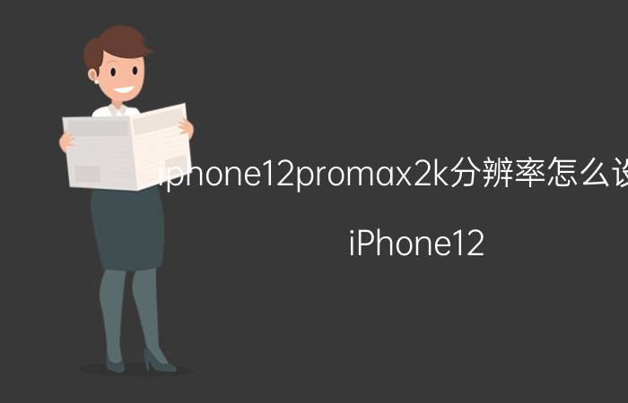 iphone12promax2k分辨率怎么设置 iPhone12 Pro Max 分辨率设置